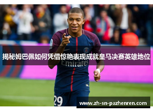 揭秘姆巴佩如何凭借惊艳表现成就皇马决赛英雄地位