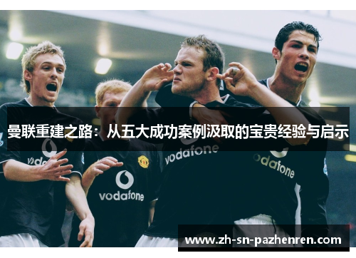 曼联重建之路：从五大成功案例汲取的宝贵经验与启示