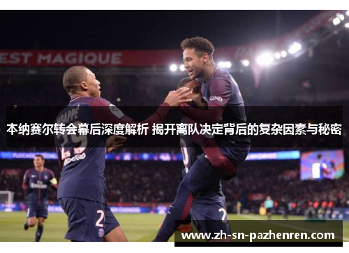 本纳赛尔转会幕后深度解析 揭开离队决定背后的复杂因素与秘密 本纳赛尔转会幕后深度解析 揭开离队决定背后的复杂因素与秘密