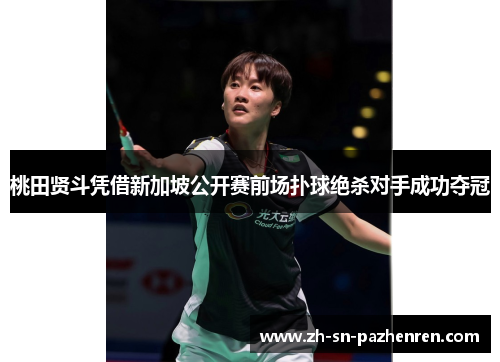 桃田贤斗凭借新加坡公开赛前场扑球绝杀对手成功夺冠