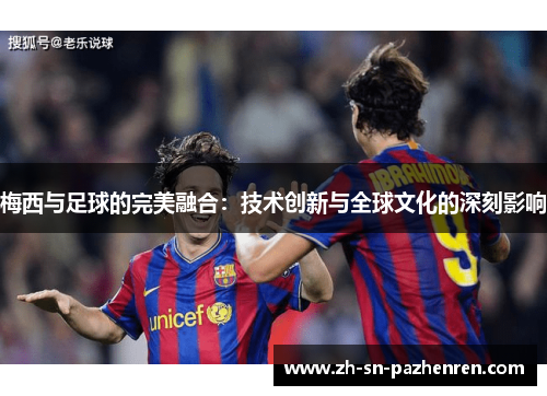 梅西与足球的完美融合：技术创新与全球文化的深刻影响