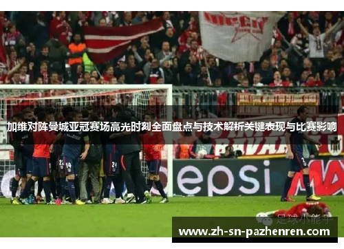 加维对阵曼城亚冠赛场高光时刻全面盘点与技术解析关键表现与比赛影响