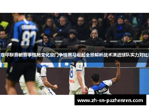 意甲联赛新赛季格局变化豪门争锋黑马崛起全景解析战术演进球队实力对比