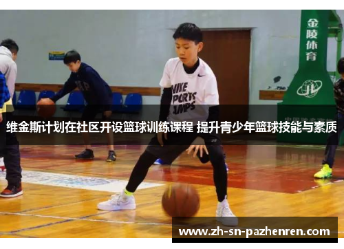维金斯计划在社区开设篮球训练课程 提升青少年篮球技能与素质 维金斯计划在社区开设篮球训练课程 提升青少年篮球技能与素质