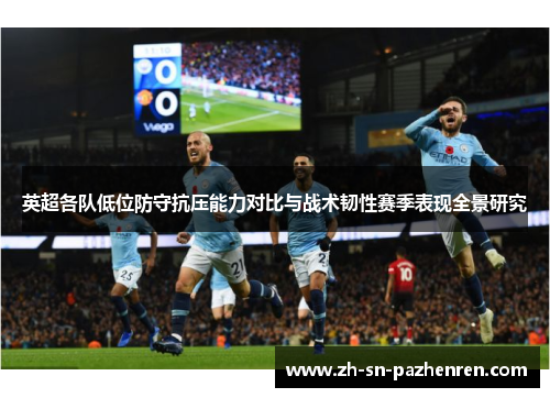 英超各队低位防守抗压能力对比与战术韧性赛季表现全景研究 英超各队低位防守抗压能力对比与战术韧性赛季表现全景研究