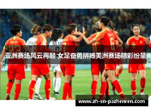 亚洲赛场风云再起 女足奋勇拼搏美洲赛场精彩纷呈 亚洲赛场风云再起 女足奋勇拼搏美洲赛场精彩纷呈