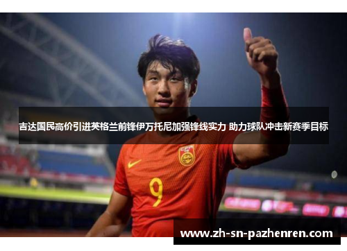 吉达国民高价引进英格兰前锋伊万托尼加强锋线实力 助力球队冲击新赛季目标