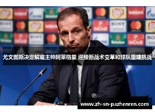 尤文图斯决定解雇主帅阿莱格里 迎接新战术变革和球队重建挑战 尤文图斯决定解雇主帅阿莱格里 迎接新战术变革和球队重建挑战