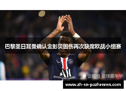 巴黎圣日耳曼确认金彭贝因伤再次缺席欧战小组赛 巴黎圣日耳曼确认金彭贝因伤再次缺席欧战小组赛