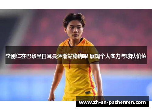 李刚仁在巴黎圣日耳曼逐渐站稳脚跟 展现个人实力与球队价值