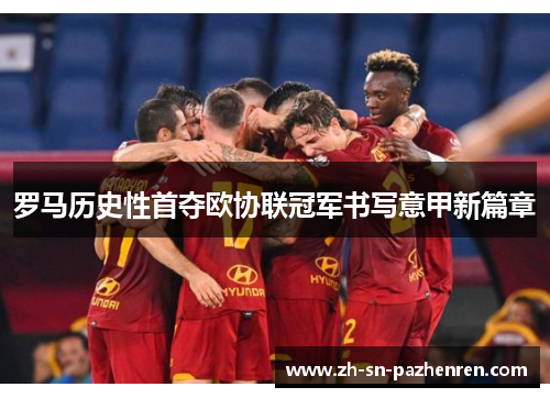 罗马历史性首夺欧协联冠军书写意甲新篇章 罗马历史性首夺欧协联冠军书写意甲新篇章