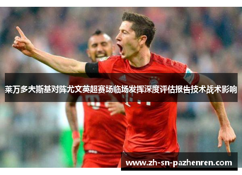 莱万多夫斯基对阵尤文英超赛场临场发挥深度评估报告技术战术影响 莱万多夫斯基对阵尤文英超赛场临场发挥深度评估报告技术战术影响