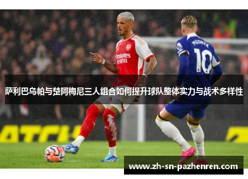 萨利巴乌帕与楚阿梅尼三人组合如何提升球队整体实力与战术多样性 萨利巴乌帕与楚阿梅尼三人组合如何提升球队整体实力与战术多样性
