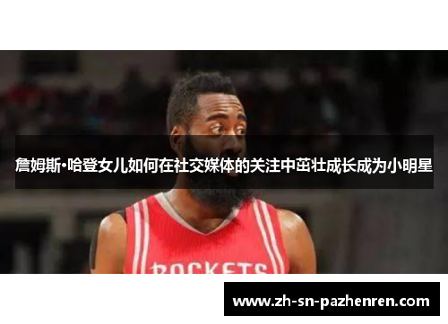 詹姆斯·哈登女儿如何在社交媒体的关注中茁壮成长成为小明星