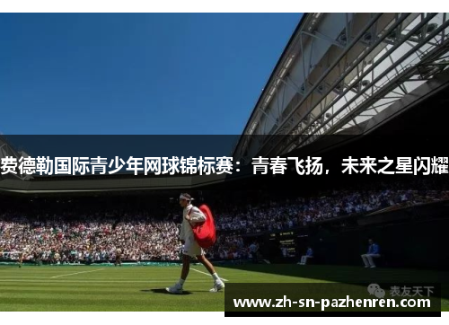 费德勒国际青少年网球锦标赛:青春飞扬,未来之星闪耀 费德勒国际青少年网球锦标赛:青春飞扬,未来之星闪耀