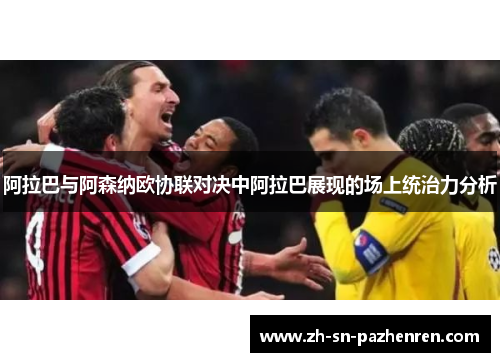 阿拉巴与阿森纳欧协联对决中阿拉巴展现的场上统治力分析