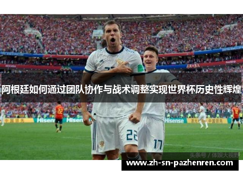 阿根廷如何通过团队协作与战术调整实现世界杯历史性辉煌