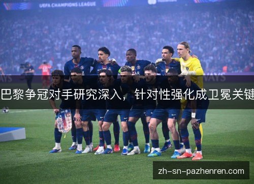 巴黎争冠对手研究深入,针对性强化成卫冕关键 巴黎争冠对手研究深入,针对性强化成卫冕关键