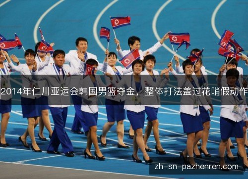 2014年仁川亚运会韩国男篮夺金，整体打法盖过花哨假动作