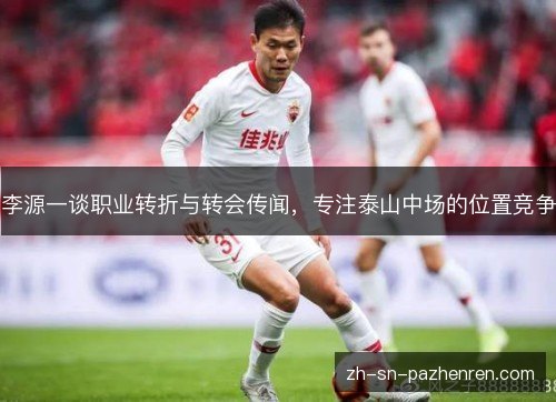 李源一谈职业转折与转会传闻,专注泰山中场的位置竞争 李源一谈职业转折与转会传闻,专注泰山中场的位置竞争